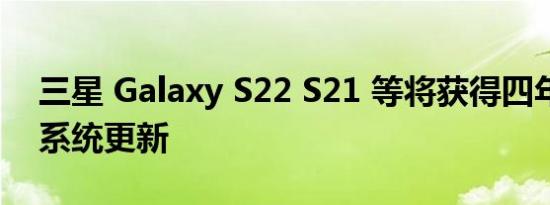 三星 Galaxy S22 S21 等将获得四年的操作系统更新