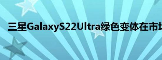 三星GalaxyS22Ultra绿色变体在市场推出