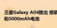 三星Galaxy A04推出 搭载配备6.5英寸高清 和5000mAh电池