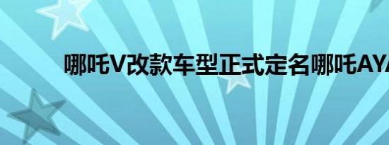 哪吒V改款车型正式定名哪吒AYA