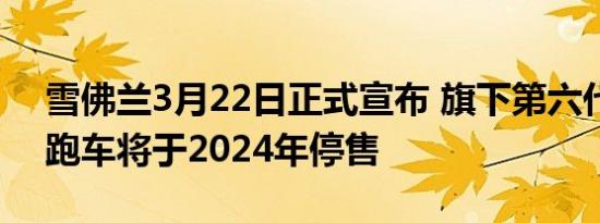雪佛兰3月22日正式宣布 旗下第六代科迈罗跑车将于2024年停售