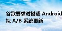 谷歌要求对搭载 Android 13 的设备进行虚拟 A/B 系统更新