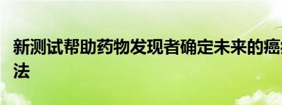 新测试帮助药物发现者确定未来的癌症治疗方法
