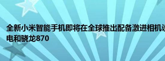 全新小米智能手机即将在全球推出配备激进相机设置67W充电和骁龙870